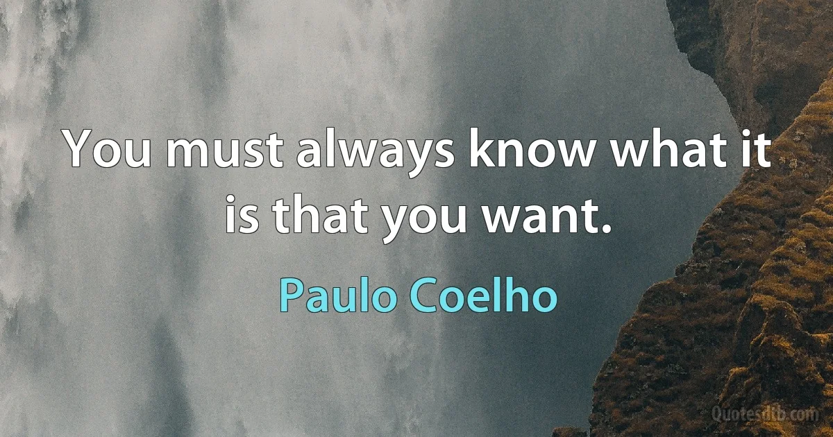 You must always know what it is that you want. (Paulo Coelho)