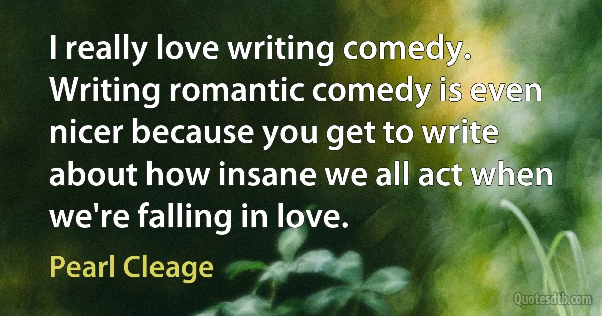 I really love writing comedy. Writing romantic comedy is even nicer because you get to write about how insane we all act when we're falling in love. (Pearl Cleage)