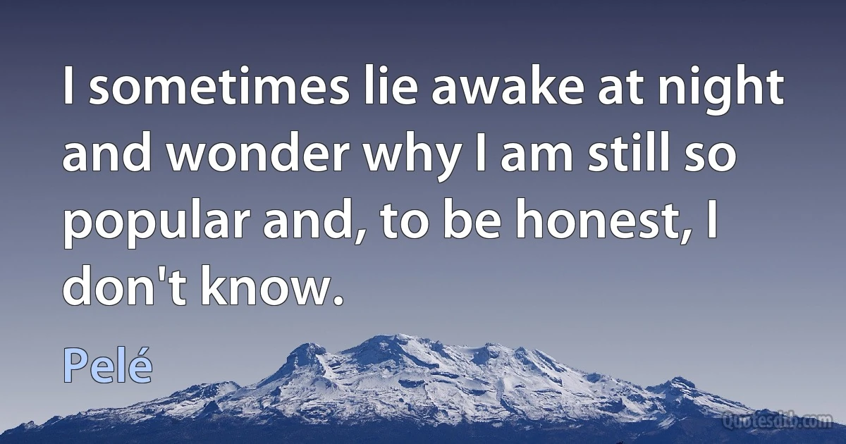 I sometimes lie awake at night and wonder why I am still so popular and, to be honest, I don't know. (Pelé)