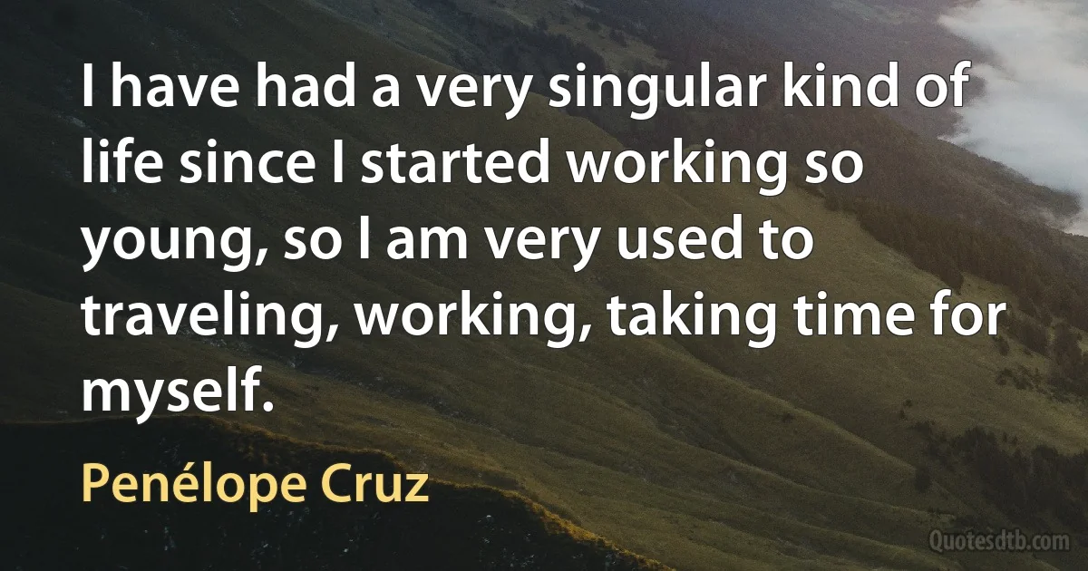 I have had a very singular kind of life since I started working so young, so I am very used to traveling, working, taking time for myself. (Penélope Cruz)