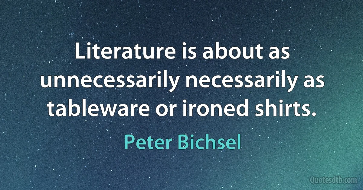 Literature is about as unnecessarily necessarily as tableware or ironed shirts. (Peter Bichsel)