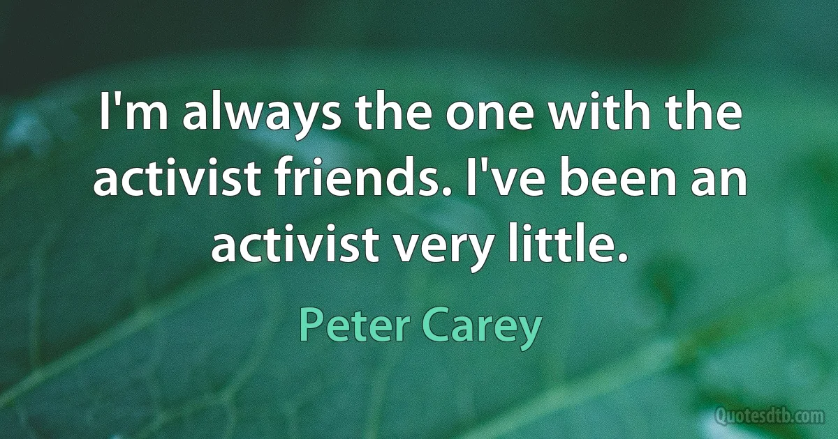 I'm always the one with the activist friends. I've been an activist very little. (Peter Carey)