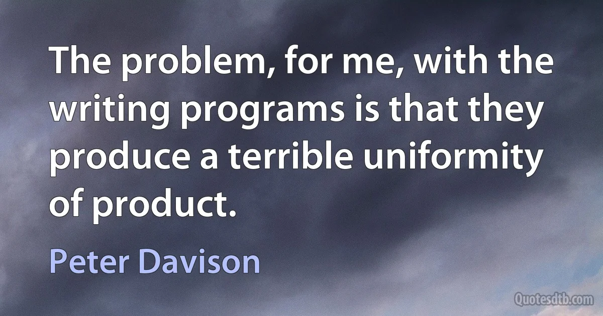 The problem, for me, with the writing programs is that they produce a terrible uniformity of product. (Peter Davison)