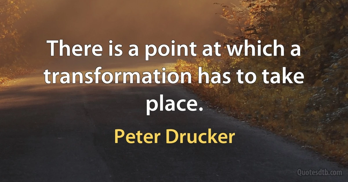 There is a point at which a transformation has to take place. (Peter Drucker)