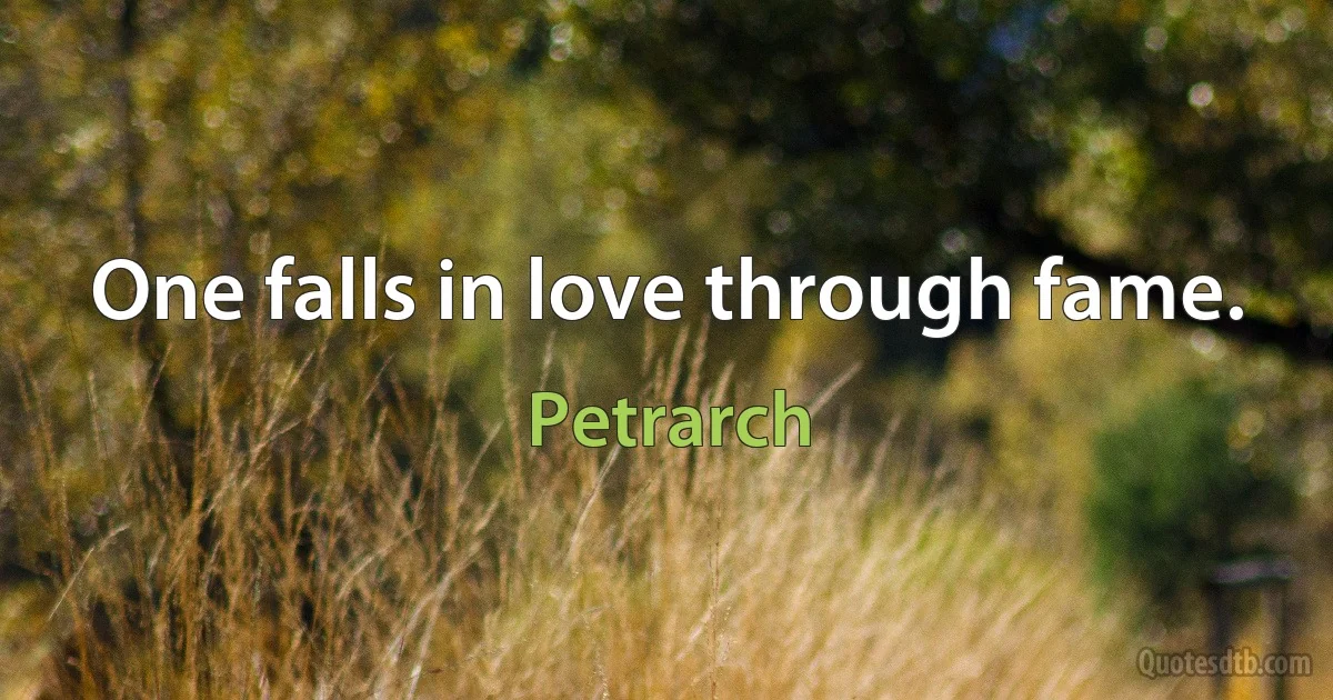 One falls in love through fame. (Petrarch)