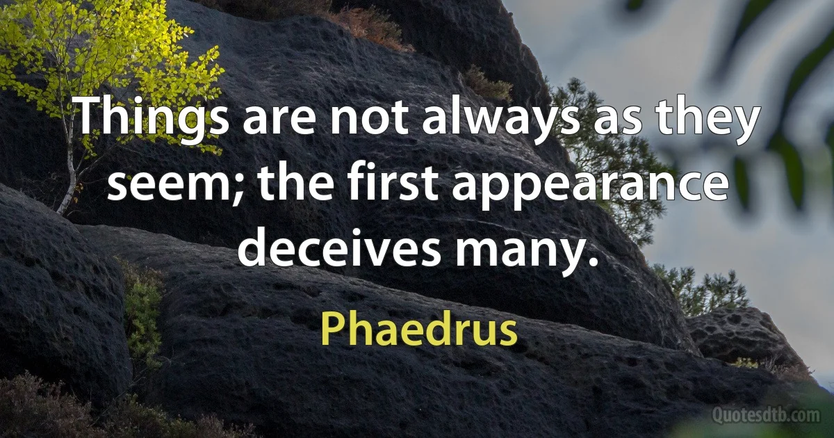 Things are not always as they seem; the first appearance deceives many. (Phaedrus)