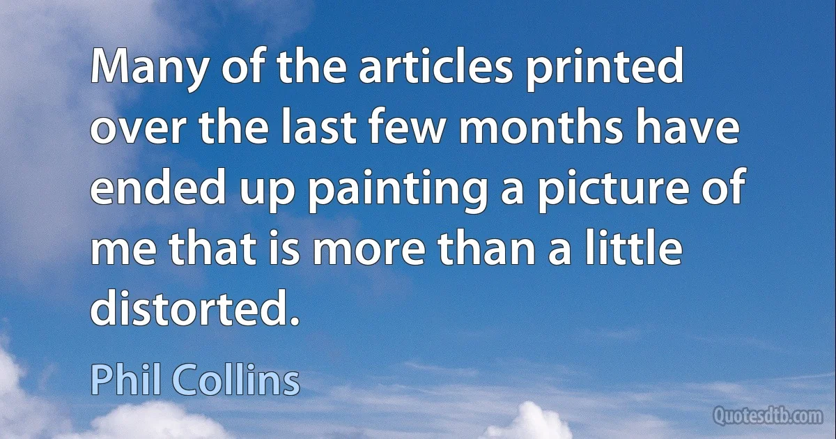 Many of the articles printed over the last few months have ended up painting a picture of me that is more than a little distorted. (Phil Collins)