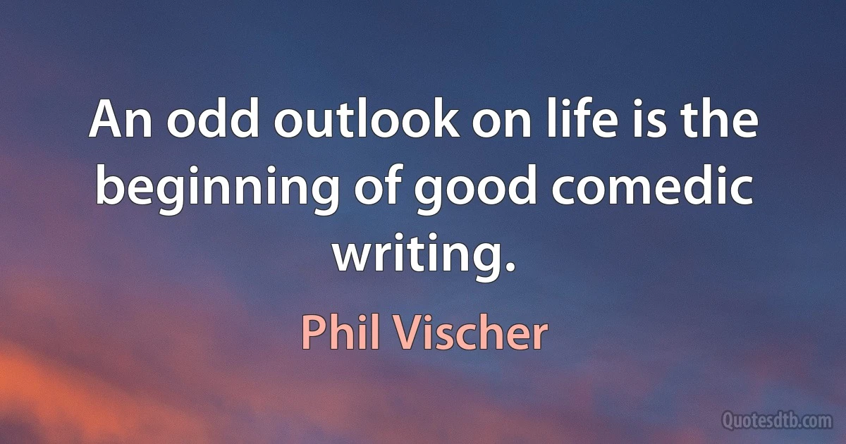 An odd outlook on life is the beginning of good comedic writing. (Phil Vischer)