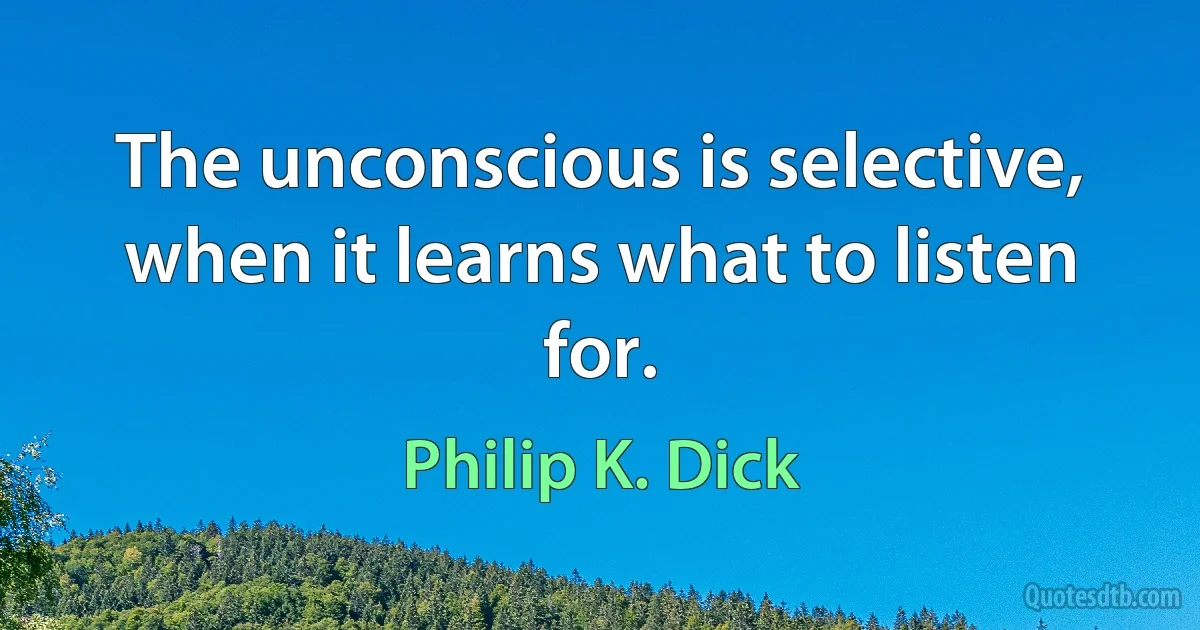 The unconscious is selective, when it learns what to listen for. (Philip K. Dick)