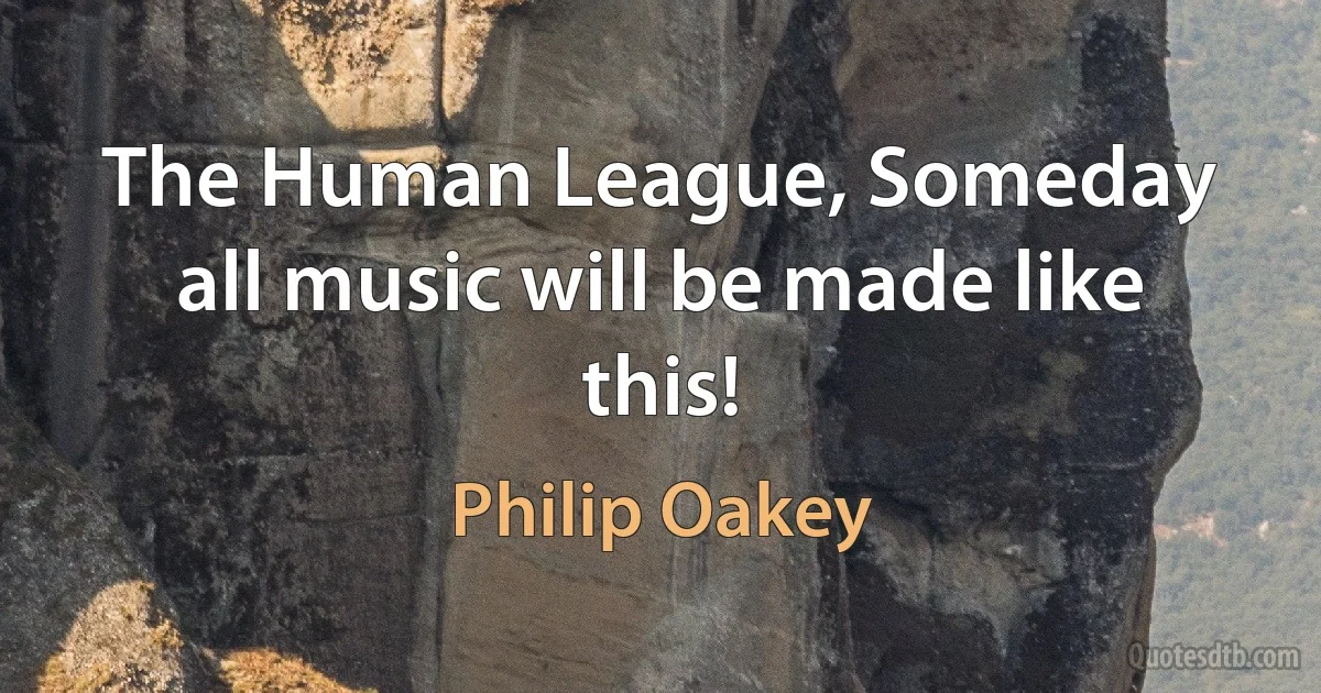 The Human League, Someday all music will be made like this! (Philip Oakey)