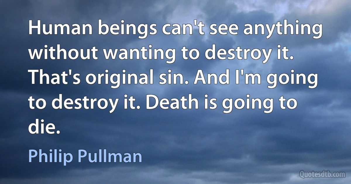 Human beings can't see anything without wanting to destroy it. That's original sin. And I'm going to destroy it. Death is going to die. (Philip Pullman)