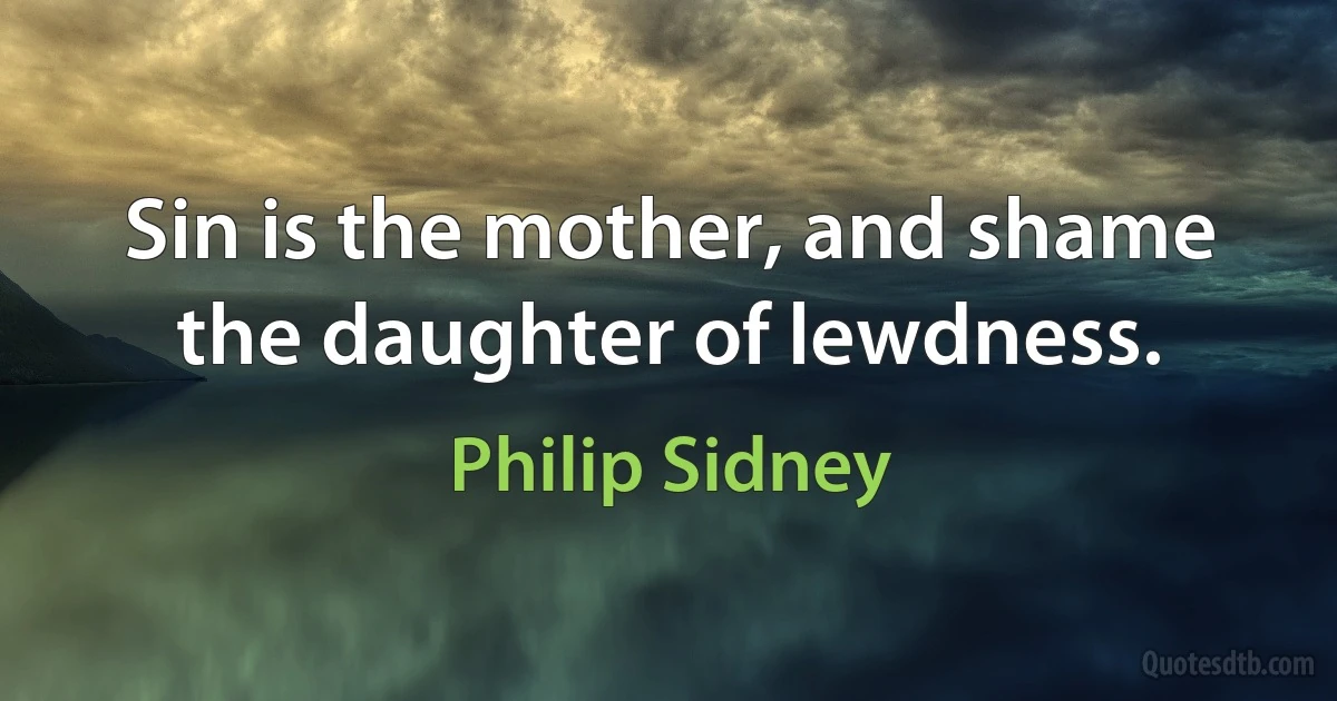 Sin is the mother, and shame the daughter of lewdness. (Philip Sidney)