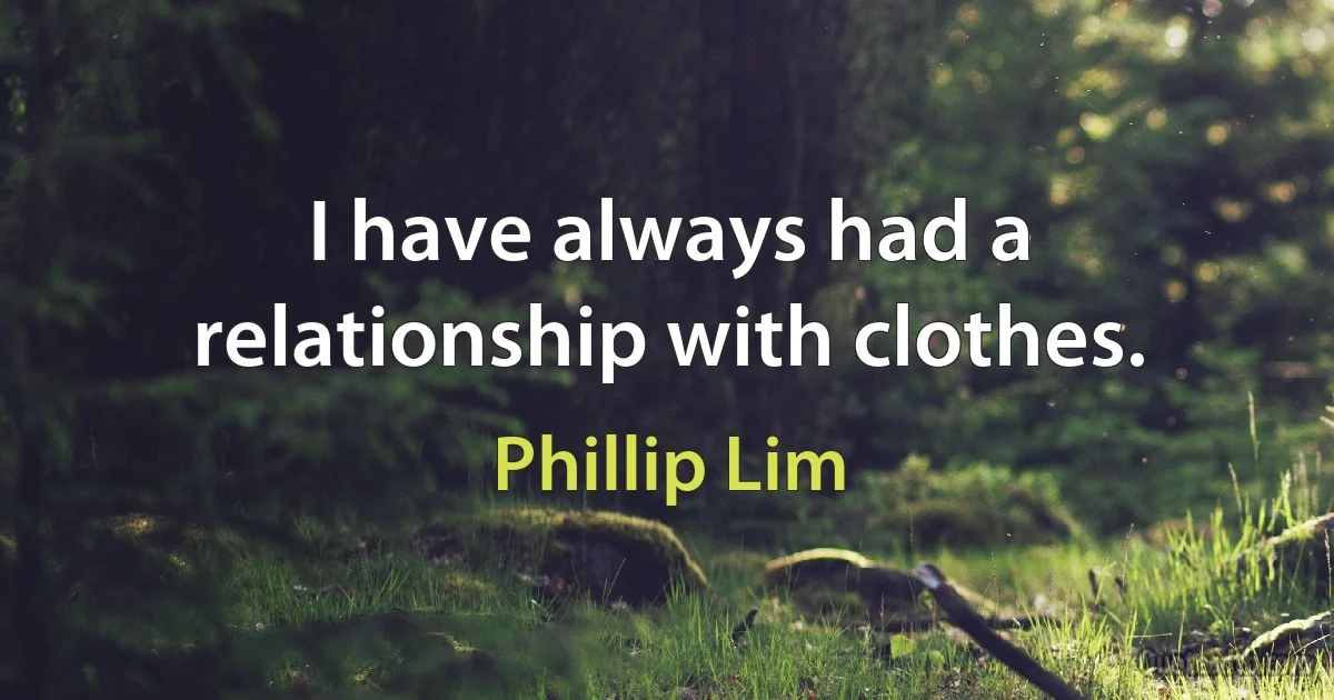 I have always had a relationship with clothes. (Phillip Lim)