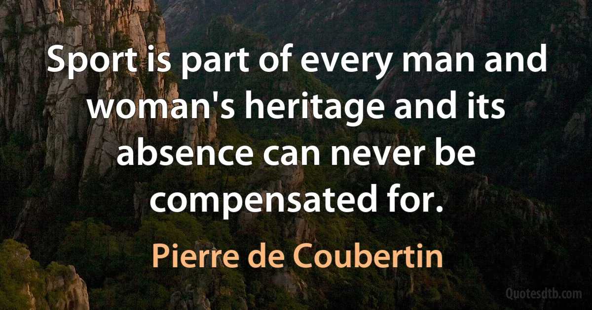 Sport is part of every man and woman's heritage and its absence can never be compensated for. (Pierre de Coubertin)