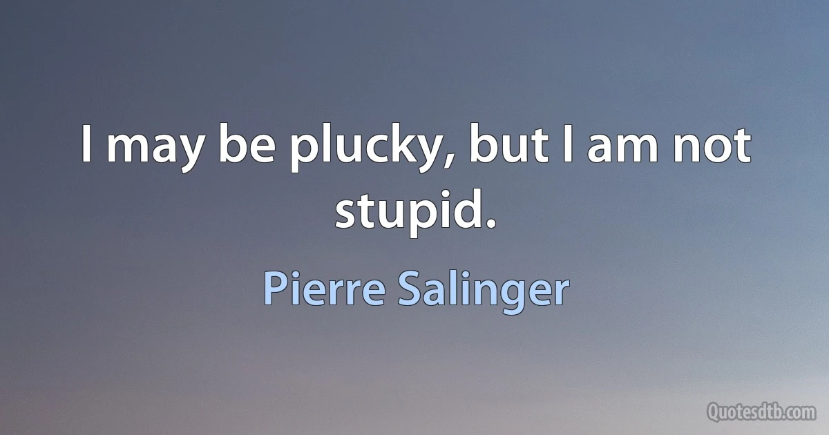 I may be plucky, but I am not stupid. (Pierre Salinger)