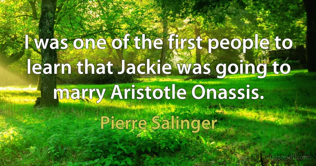 I was one of the first people to learn that Jackie was going to marry Aristotle Onassis. (Pierre Salinger)