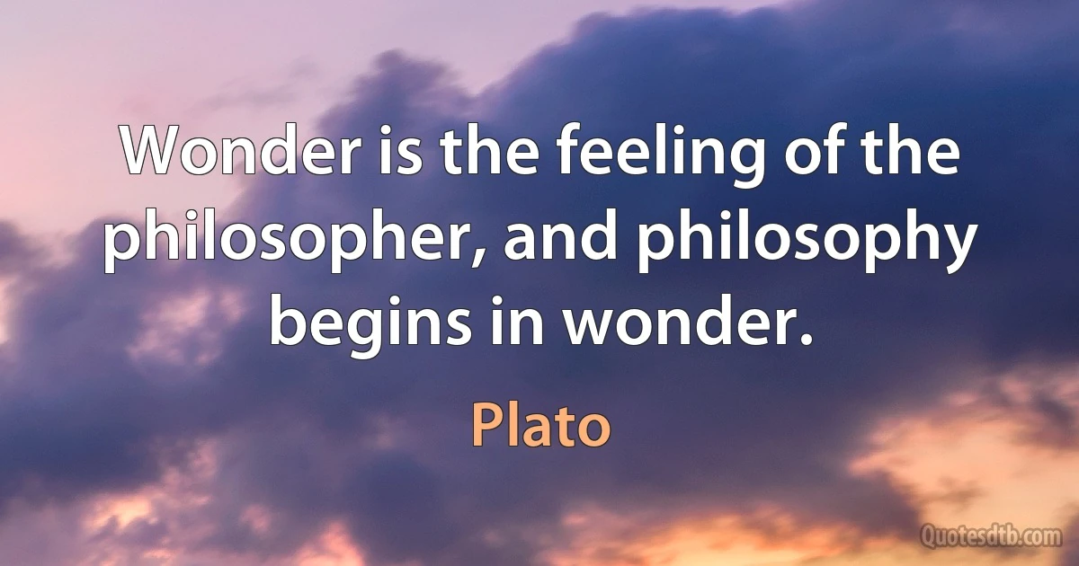 Wonder is the feeling of the philosopher, and philosophy begins in wonder. (Plato)