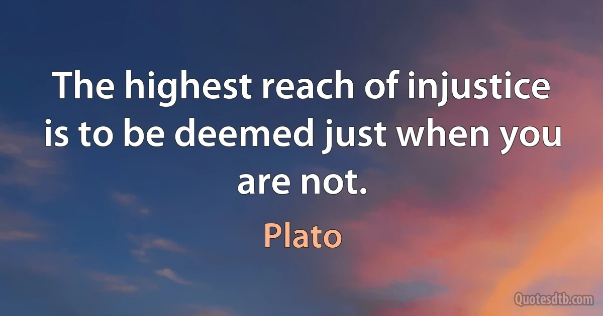 The highest reach of injustice is to be deemed just when you are not. (Plato)