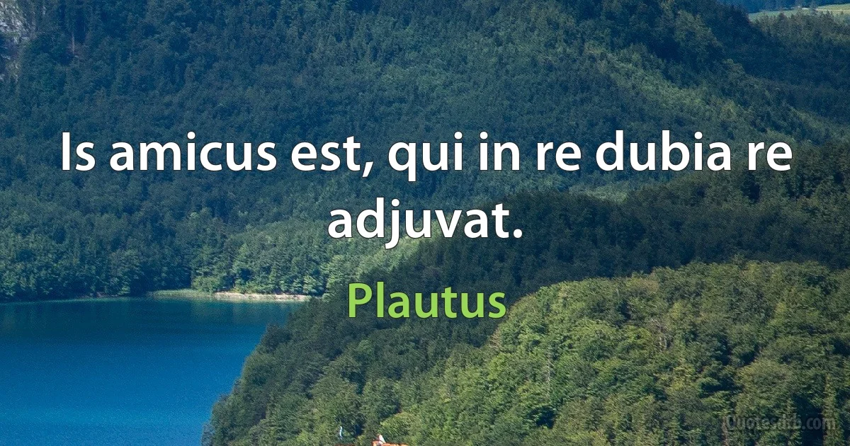 Is amicus est, qui in re dubia re adjuvat. (Plautus)