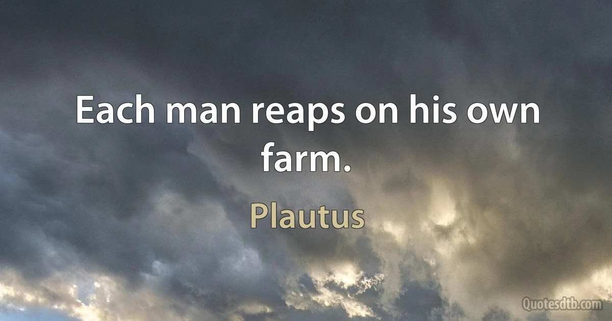 Each man reaps on his own farm. (Plautus)