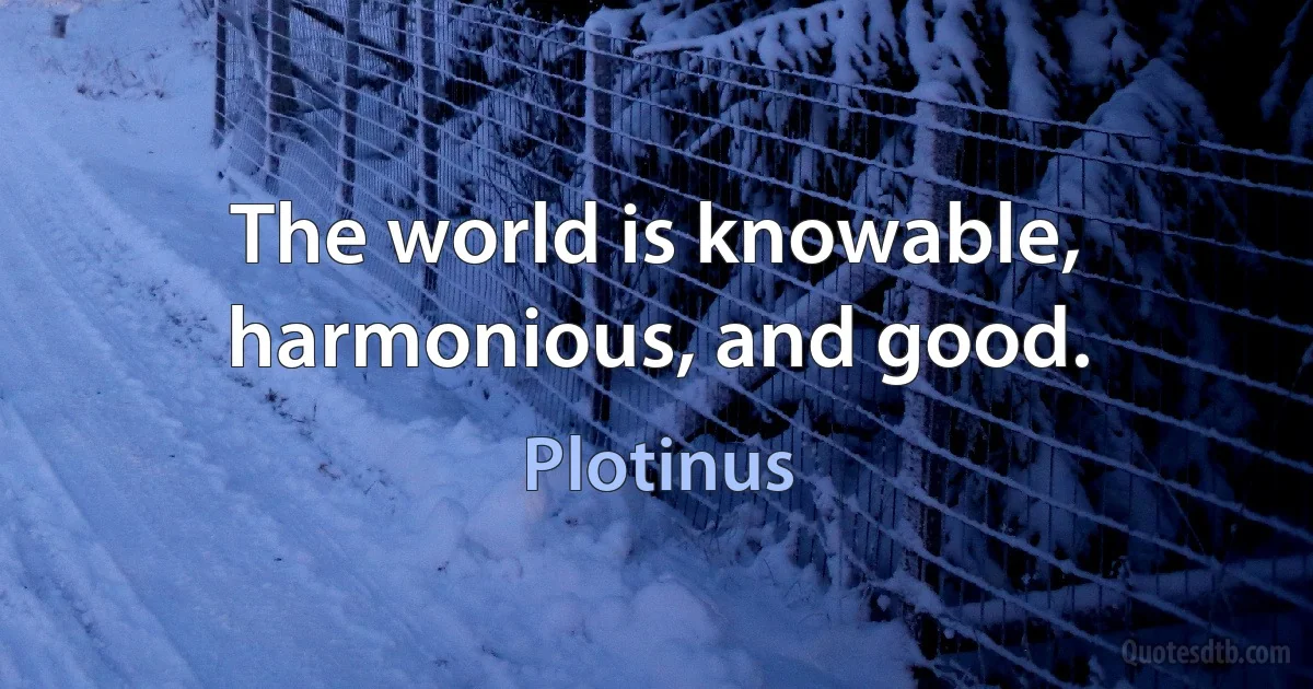 The world is knowable, harmonious, and good. (Plotinus)