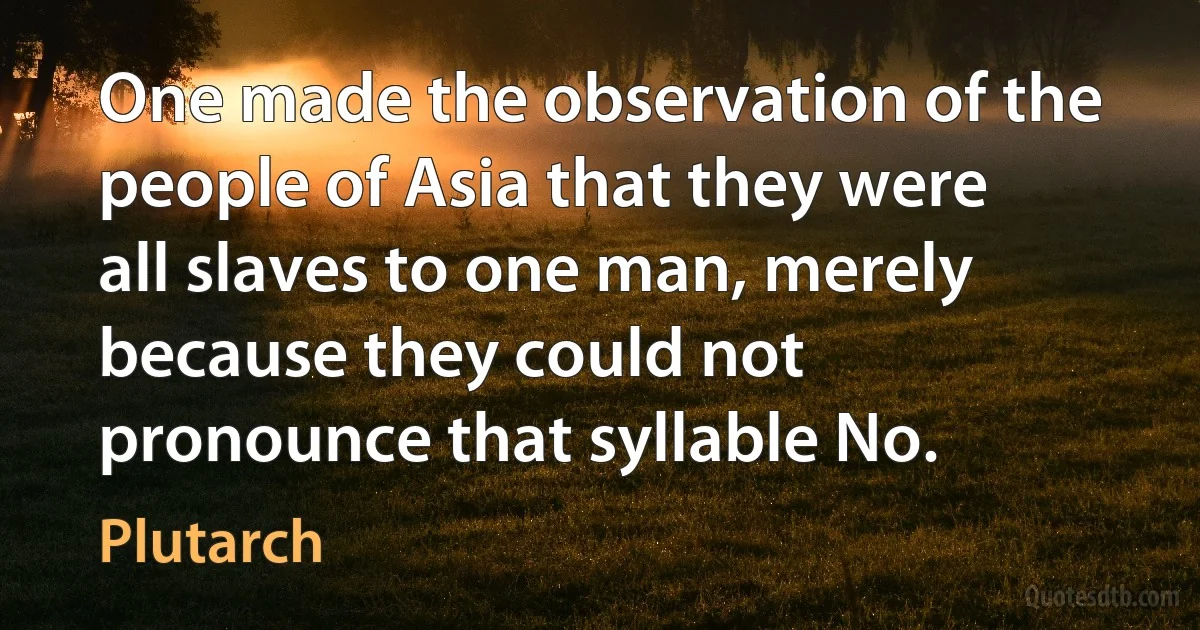 One made the observation of the people of Asia that they were all slaves to one man, merely because they could not pronounce that syllable No. (Plutarch)