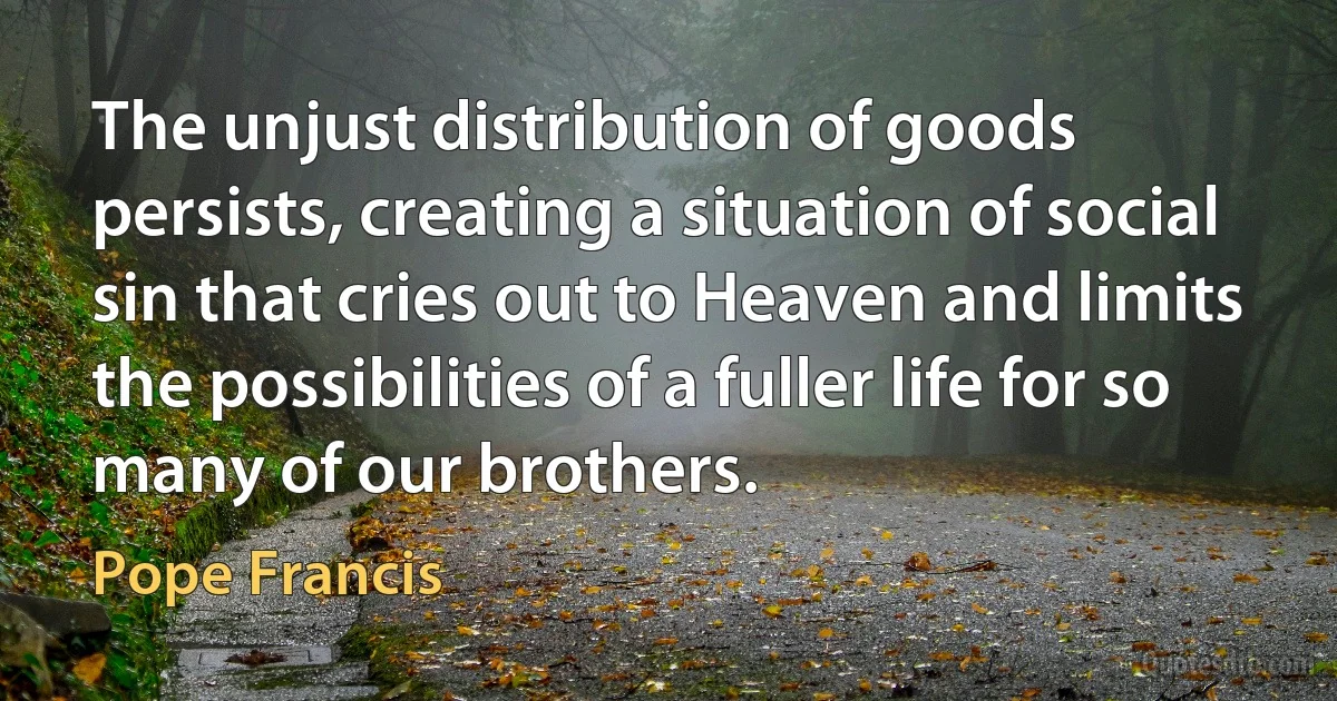 The unjust distribution of goods persists, creating a situation of social sin that cries out to Heaven and limits the possibilities of a fuller life for so many of our brothers. (Pope Francis)