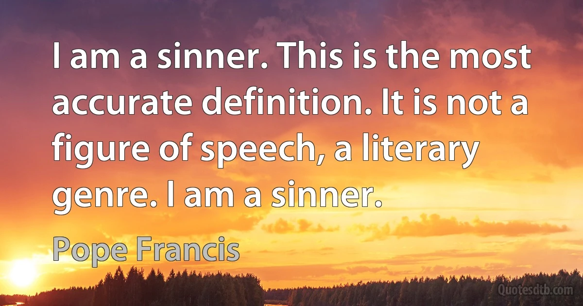 I am a sinner. This is the most accurate definition. It is not a figure of speech, a literary genre. I am a sinner. (Pope Francis)