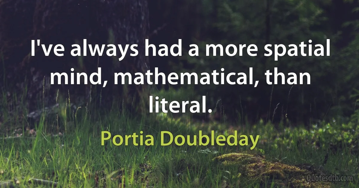 I've always had a more spatial mind, mathematical, than literal. (Portia Doubleday)