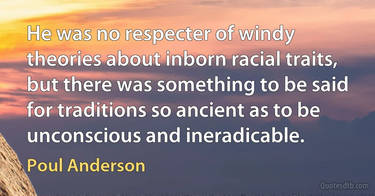 He was no respecter of windy theories about inborn racial traits, but there was something to be said for traditions so ancient as to be unconscious and ineradicable. (Poul Anderson)