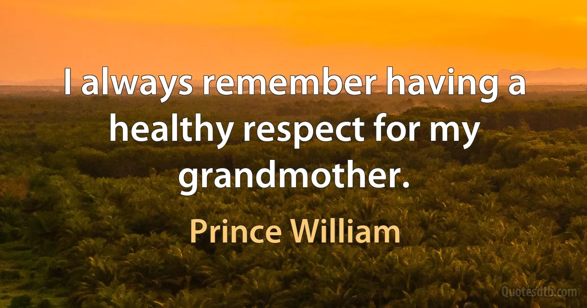 I always remember having a healthy respect for my grandmother. (Prince William)