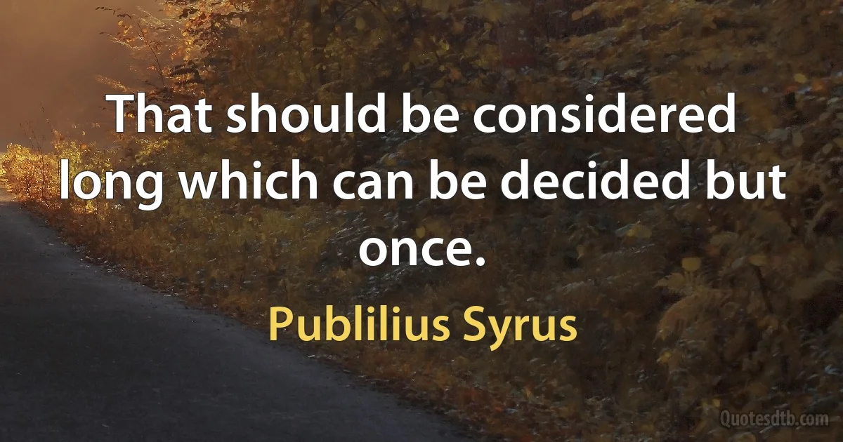 That should be considered long which can be decided but once. (Publilius Syrus)