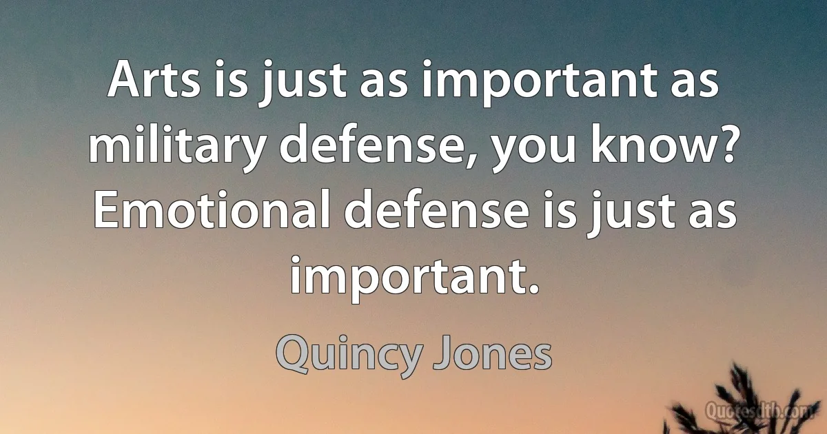 Arts is just as important as military defense, you know? Emotional defense is just as important. (Quincy Jones)