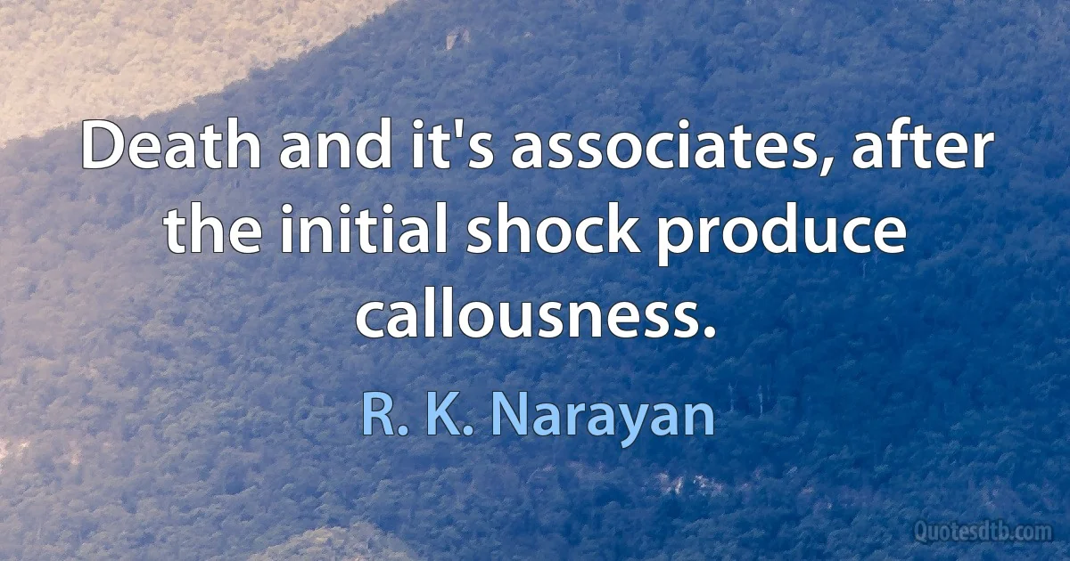 Death and it's associates, after the initial shock produce callousness. (R. K. Narayan)