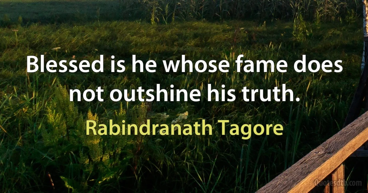 Blessed is he whose fame does not outshine his truth. (Rabindranath Tagore)