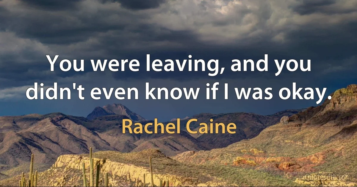 You were leaving, and you didn't even know if I was okay. (Rachel Caine)