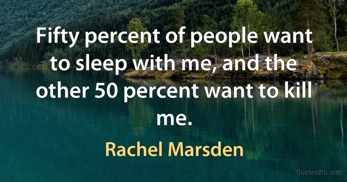 Fifty percent of people want to sleep with me, and the other 50 percent want to kill me. (Rachel Marsden)