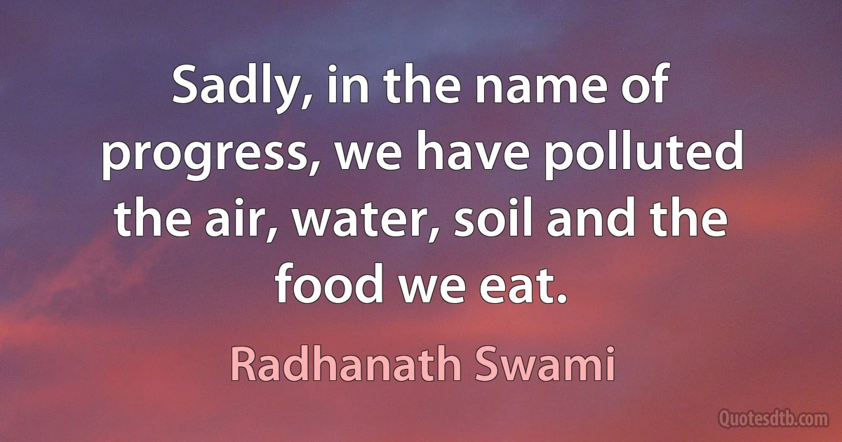 Sadly, in the name of progress, we have polluted the air, water, soil and the food we eat. (Radhanath Swami)