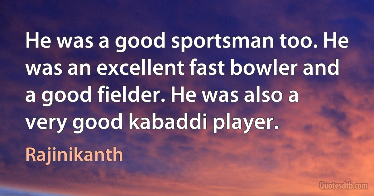 He was a good sportsman too. He was an excellent fast bowler and a good fielder. He was also a very good kabaddi player. (Rajinikanth)