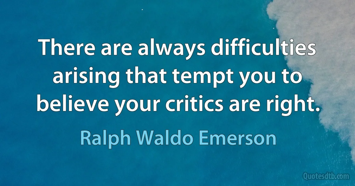 There are always difficulties arising that tempt you to believe your critics are right. (Ralph Waldo Emerson)