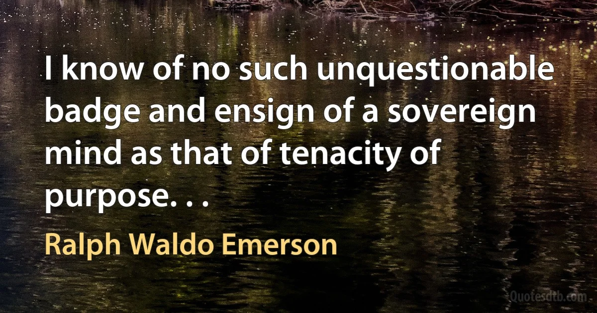 I know of no such unquestionable badge and ensign of a sovereign mind as that of tenacity of purpose. . . (Ralph Waldo Emerson)