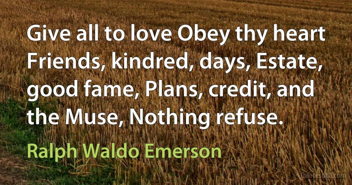 Give all to love Obey thy heart Friends, kindred, days, Estate, good fame, Plans, credit, and the Muse, Nothing refuse. (Ralph Waldo Emerson)