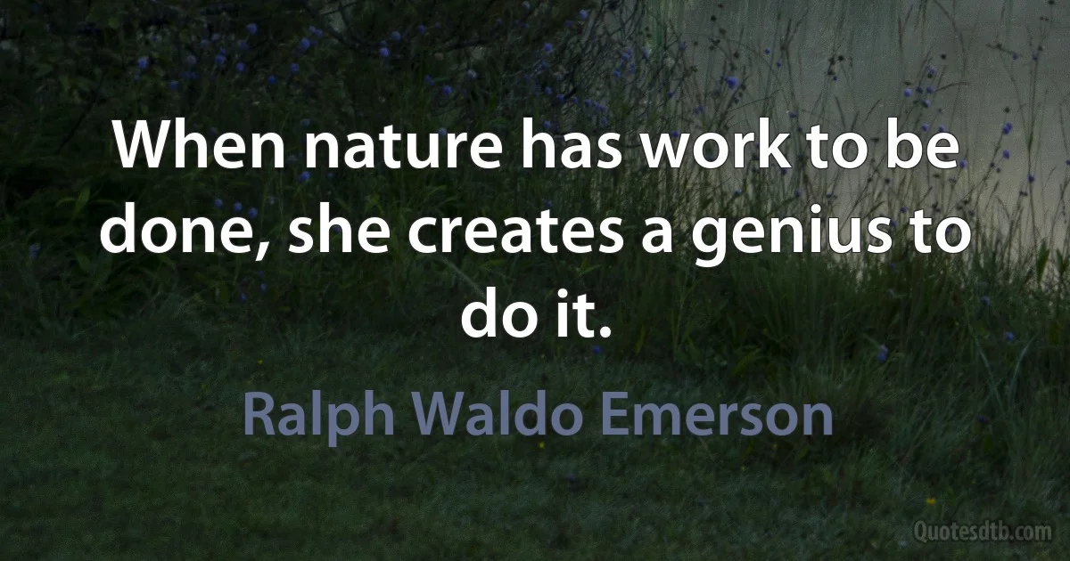 When nature has work to be done, she creates a genius to do it. (Ralph Waldo Emerson)