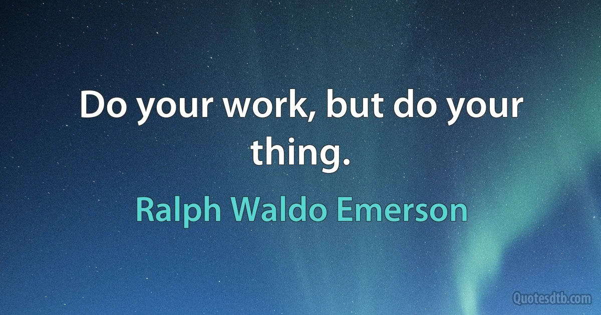 Do your work, but do your thing. (Ralph Waldo Emerson)