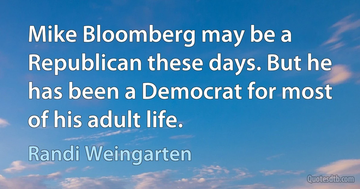 Mike Bloomberg may be a Republican these days. But he has been a Democrat for most of his adult life. (Randi Weingarten)