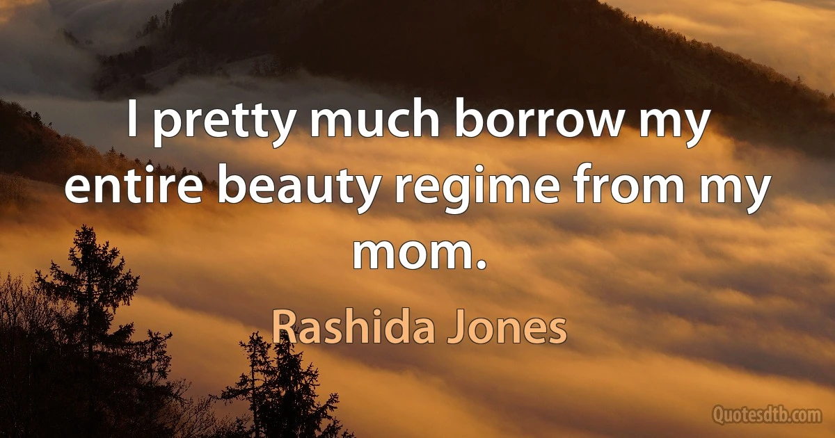 I pretty much borrow my entire beauty regime from my mom. (Rashida Jones)