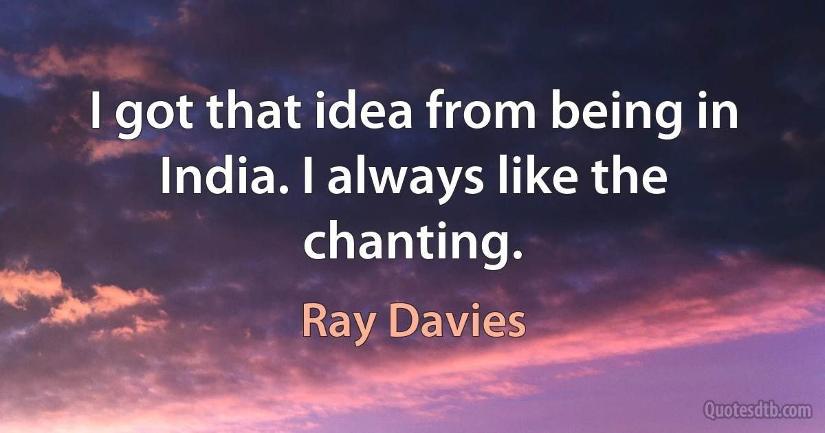 I got that idea from being in India. I always like the chanting. (Ray Davies)