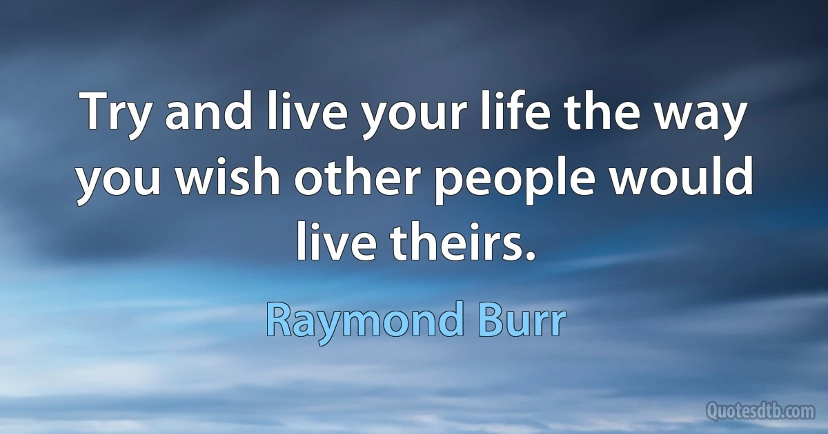 Try and live your life the way you wish other people would live theirs. (Raymond Burr)