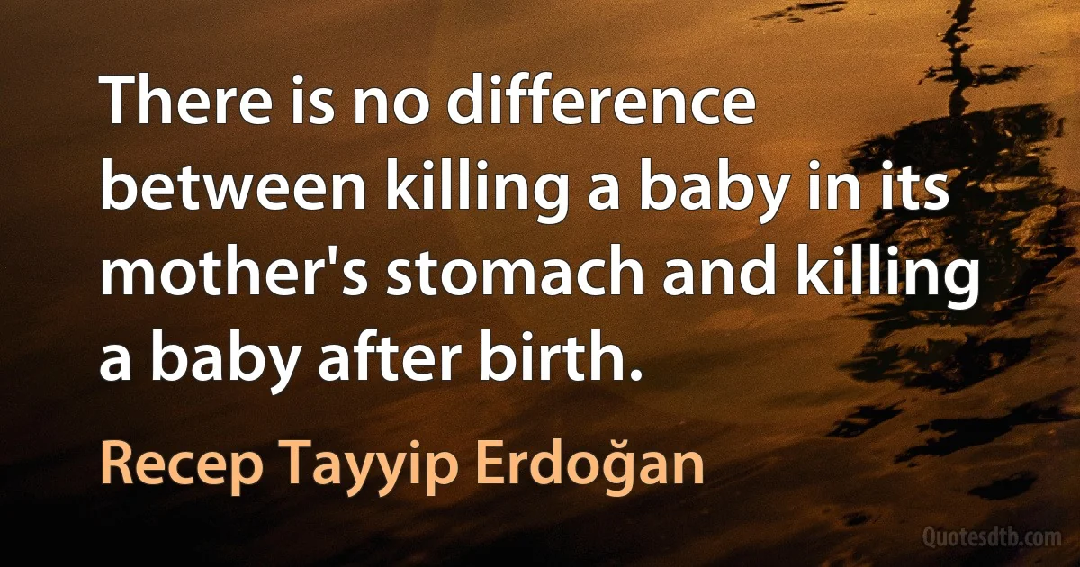 There is no difference between killing a baby in its mother's stomach and killing a baby after birth. (Recep Tayyip Erdoğan)