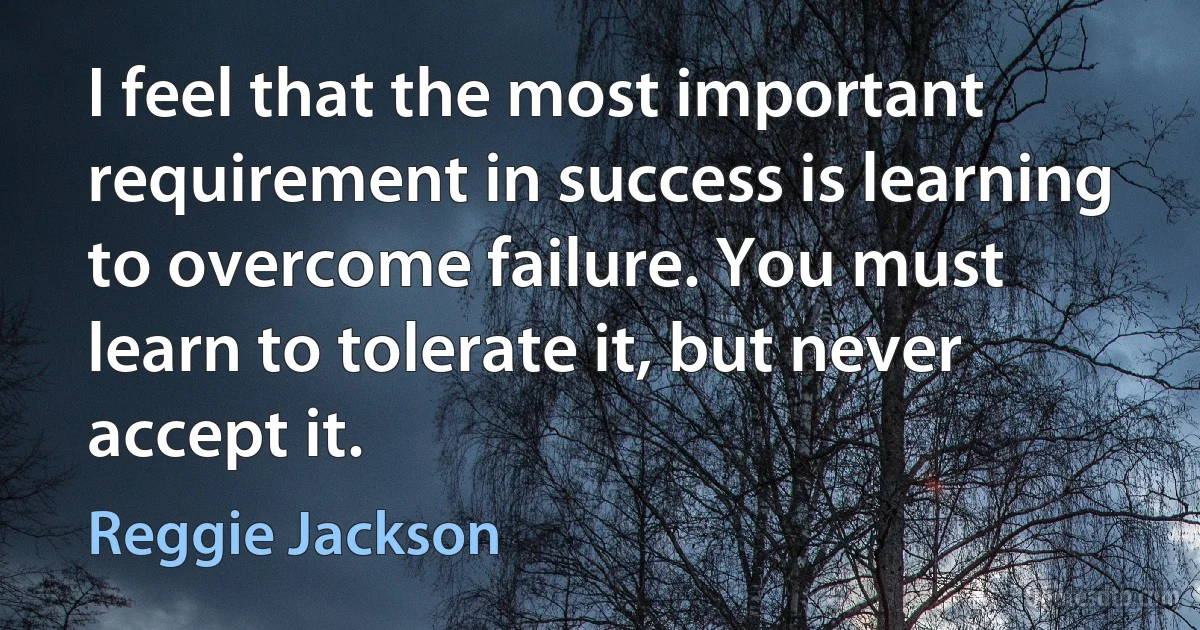 I feel that the most important requirement in success is learning to overcome failure. You must learn to tolerate it, but never accept it. (Reggie Jackson)